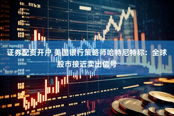 证券配资开户 美国银行策略师哈特尼特称：全球股市接近卖出信号