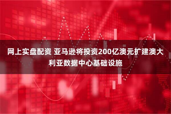 网上实盘配资 亚马逊将投资200亿澳元扩建澳大利亚数据中心基础设施