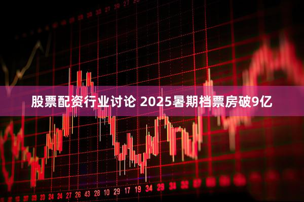 股票配资行业讨论 2025暑期档票房破9亿