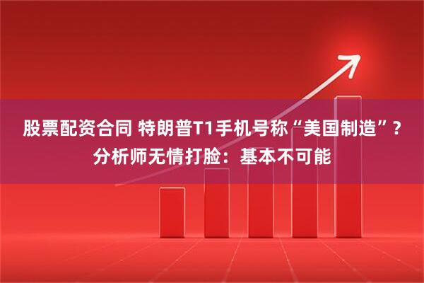 股票配资合同 特朗普T1手机号称“美国制造”？分析师无情打脸：基本不可能