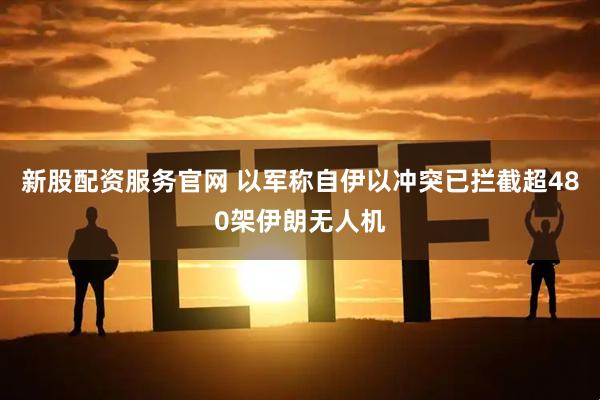 新股配资服务官网 以军称自伊以冲突已拦截超480架伊朗无人机