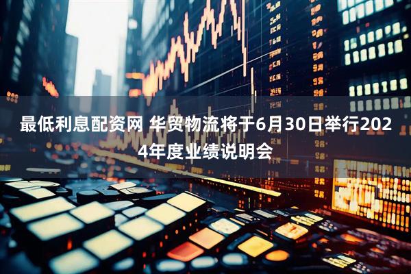 最低利息配资网 华贸物流将于6月30日举行2024年度业绩说明会