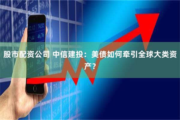 股市配资公司 中信建投：美债如何牵引全球大类资产？