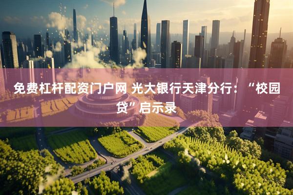 免费杠杆配资门户网 光大银行天津分行：“校园贷”启示录