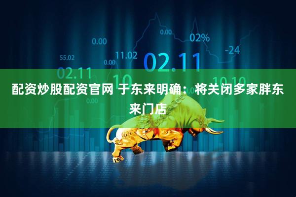 配资炒股配资官网 于东来明确：将关闭多家胖东来门店