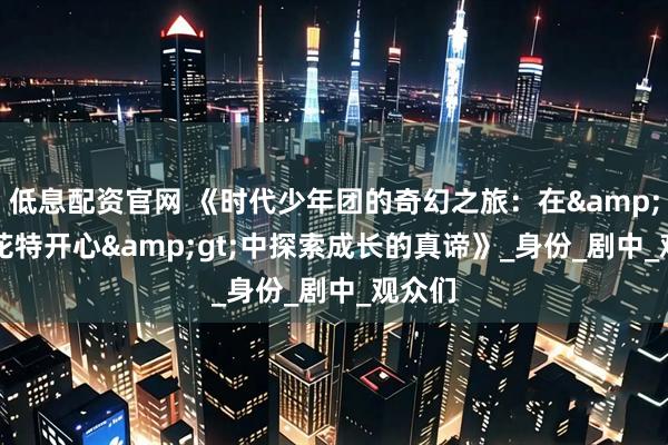 低息配资官网 《时代少年团的奇幻之旅：在&lt;麻花特开心&gt;中探索成长的真谛》_身份_剧中_观众们