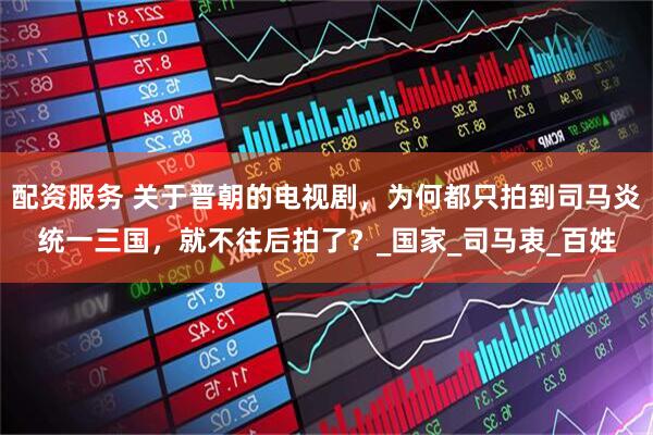 配资服务 关于晋朝的电视剧，为何都只拍到司马炎统一三国，就不往后拍了？_国家_司马衷_百姓