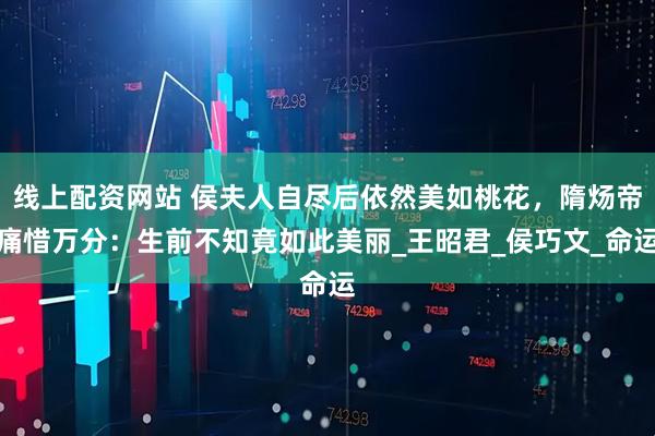 线上配资网站 侯夫人自尽后依然美如桃花，隋炀帝痛惜万分：生前不知竟如此美丽_王昭君_侯巧文_命运