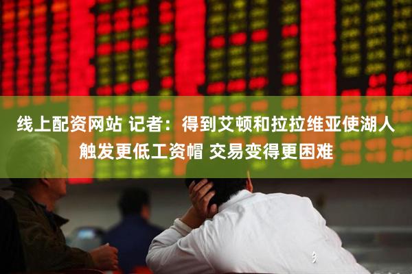 线上配资网站 记者：得到艾顿和拉拉维亚使湖人触发更低工资帽 交易变得更困难