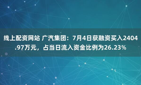 线上配资网站 广汽集团：7月4日获融资买入2404.97万元，占当日流入资金比例为26.23%