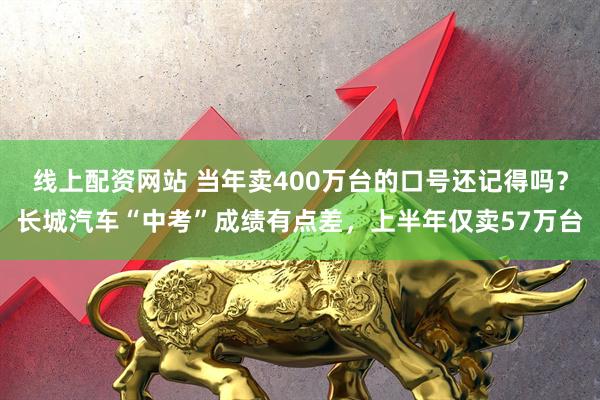线上配资网站 当年卖400万台的口号还记得吗？长城汽车“中考”成绩有点差，上半年仅卖57万台