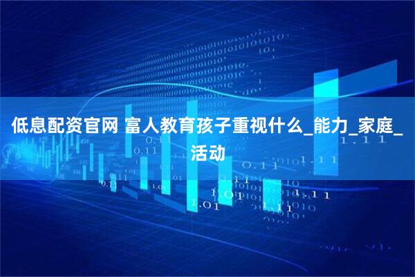 低息配资官网 富人教育孩子重视什么_能力_家庭_活动