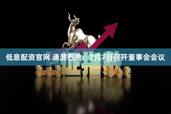 低息配资官网 通源石油：7月7日召开董事会会议