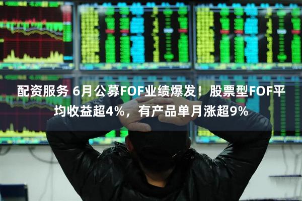 配资服务 6月公募FOF业绩爆发！股票型FOF平均收益超4%，有产品单月涨超9%