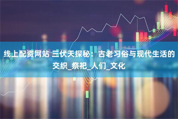 线上配资网站 三伏天探秘：古老习俗与现代生活的交织_祭祀_人们_文化