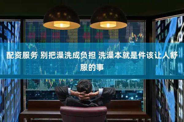 配资服务 别把澡洗成负担 洗澡本就是件该让人舒服的事