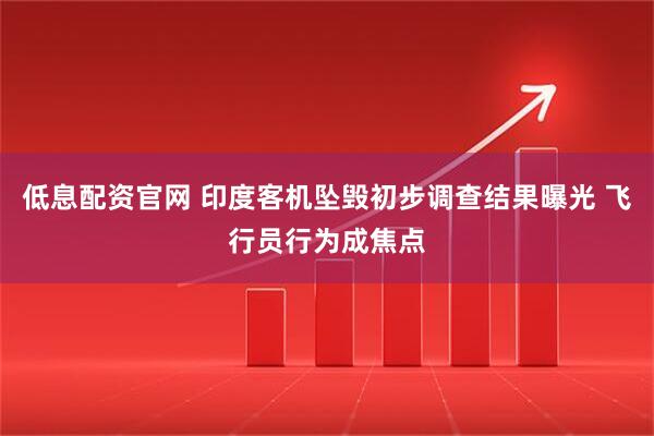 低息配资官网 印度客机坠毁初步调查结果曝光 飞行员行为成焦点