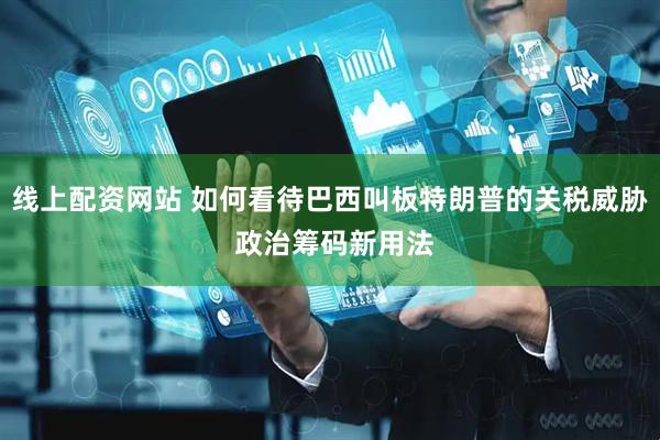 线上配资网站 如何看待巴西叫板特朗普的关税威胁 政治筹码新用法