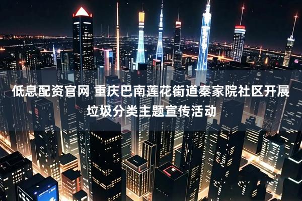 低息配资官网 重庆巴南莲花街道秦家院社区开展垃圾分类主题宣传活动