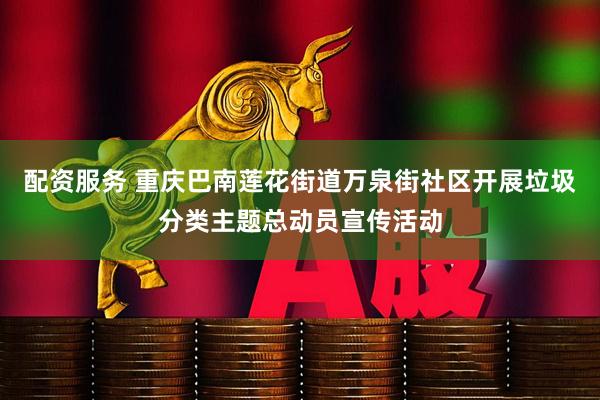 配资服务 重庆巴南莲花街道万泉街社区开展垃圾分类主题总动员宣传活动