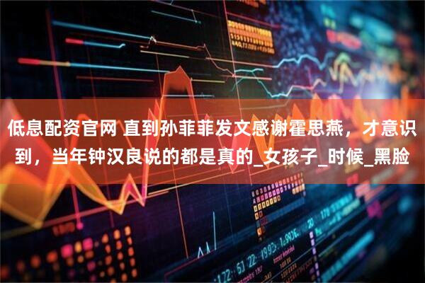 低息配资官网 直到孙菲菲发文感谢霍思燕，才意识到，当年钟汉良说的都是真的_女孩子_时候_黑脸