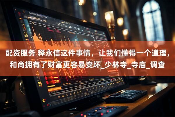 配资服务 释永信这件事情，让我们懂得一个道理，和尚拥有了财富更容易变坏_少林寺_寺庙_调查
