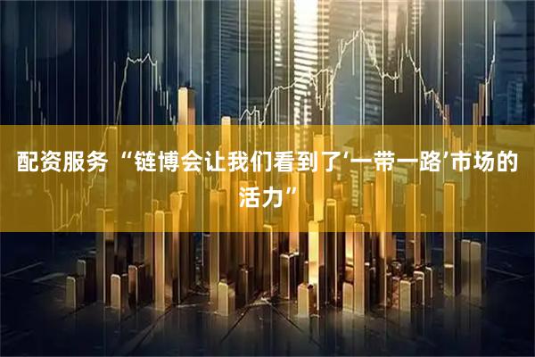 配资服务 “链博会让我们看到了‘一带一路’市场的活力”