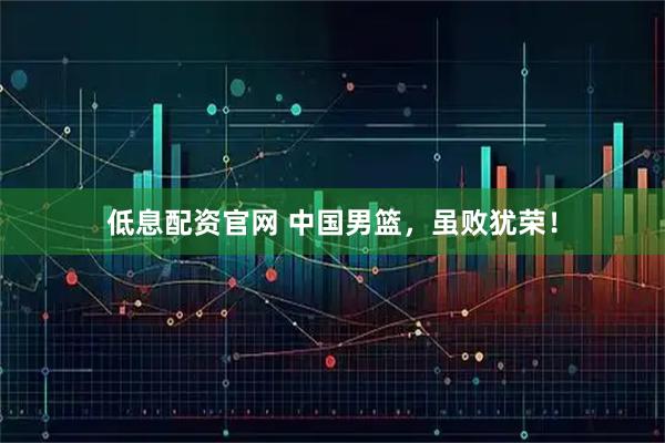 低息配资官网 中国男篮，虽败犹荣！