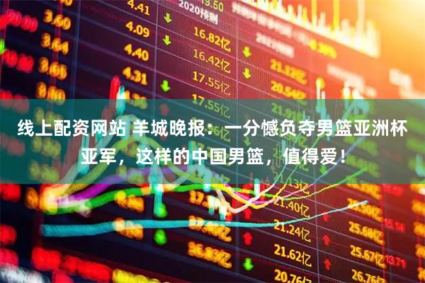 线上配资网站 羊城晚报：一分憾负夺男篮亚洲杯亚军，这样的中国男篮，值得爱！