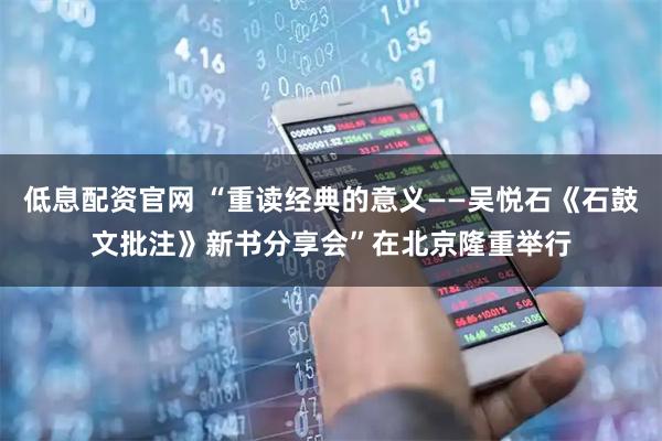 低息配资官网 “重读经典的意义——吴悦石《石鼓文批注》新书分享会”在北京隆重举行
