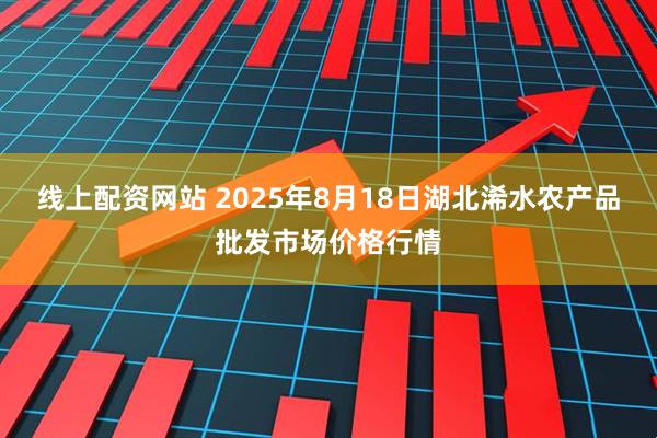 线上配资网站 2025年8月18日湖北浠水农产品批发市场价格行情