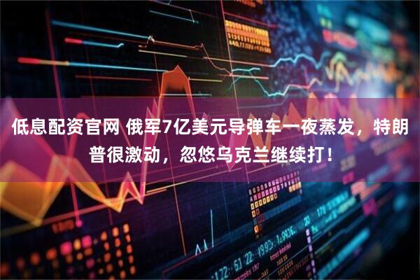 低息配资官网 俄军7亿美元导弹车一夜蒸发，特朗普很激动，忽悠乌克兰继续打！