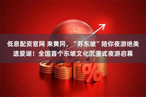 低息配资官网 来黄冈，“苏东坡”陪你夜游绝美遗爱湖！全国首个东坡文化沉浸式夜游启幕