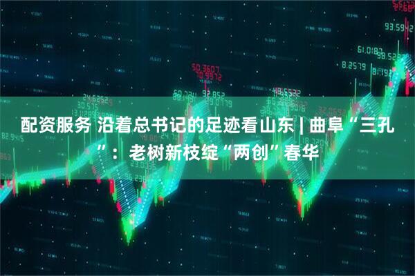 配资服务 沿着总书记的足迹看山东 | 曲阜“三孔”：老树新枝绽“两创”春华
