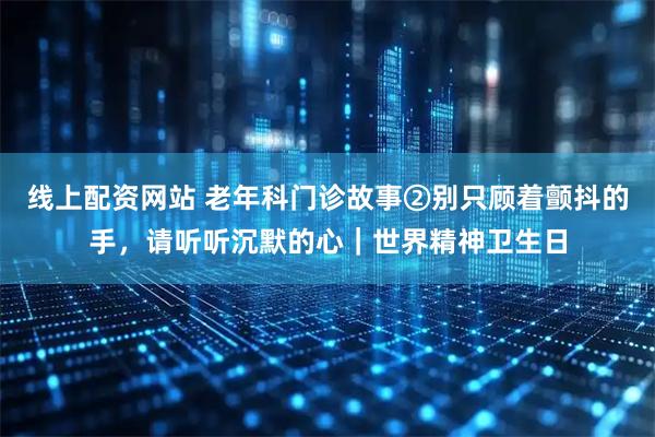 线上配资网站 老年科门诊故事②别只顾着颤抖的手，请听听沉默的心｜世界精神卫生日