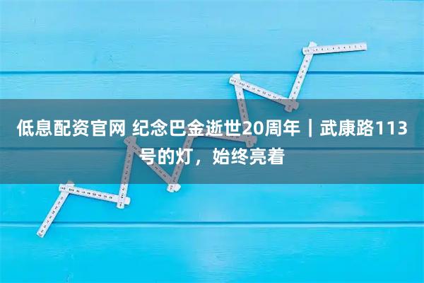 低息配资官网 纪念巴金逝世20周年|武康路113号的灯,始终亮着