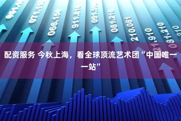 配资服务 今秋上海,看全球顶流艺术团“中国唯一一站”
