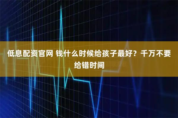 低息配资官网 钱什么时候给孩子最好?千万不要给错时间