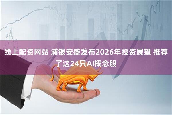 线上配资网站 浦银安盛发布2026年投资展望 推荐了这24只AI概念股