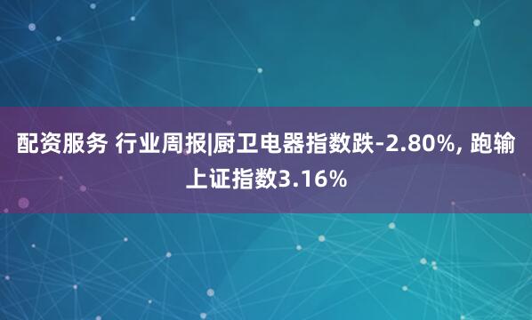 配资服务 行业周报|厨卫电器指数跌-2.80%, 跑输上证指数3.16%