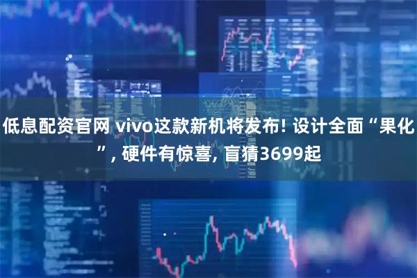 低息配资官网 vivo这款新机将发布! 设计全面“果化”, 硬件有惊喜, 盲猜3699起