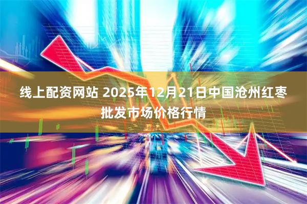 线上配资网站 2025年12月21日中国沧州红枣批发市场价格行情