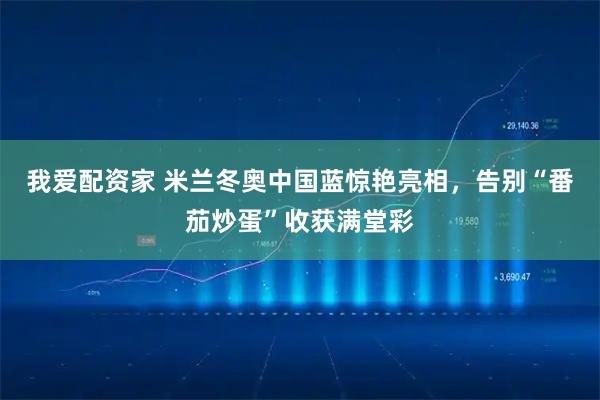 我爱配资家 米兰冬奥中国蓝惊艳亮相，告别“番茄炒蛋”收获满堂彩
