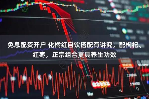 免息配资开户 化橘红自饮搭配有讲究，配枸杞、红枣，正宗组合更具养生功效