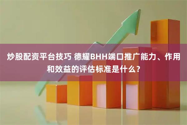 炒股配资平台技巧 德耀BHH端口推广能力、作用和效益的评估标准是什么？