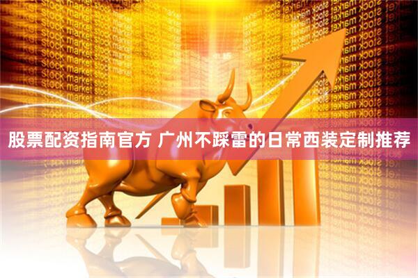 股票配资指南官方 广州不踩雷的日常西装定制推荐