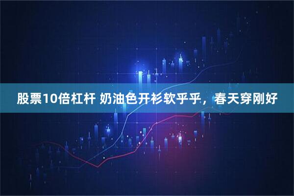 股票10倍杠杆 奶油色开衫软乎乎，春天穿刚好