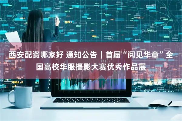 西安配资哪家好 通知公告｜首届“阅见华章”全国高校华服摄影大赛优秀作品展