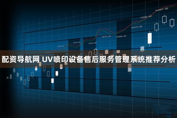 配资导航网 UV喷印设备售后服务管理系统推荐分析
