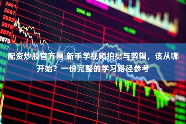 配资炒股官方网 新手学视频拍摄与剪辑，该从哪开始？一份完整的学习路径参考